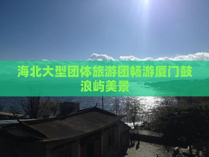 海北大型团体旅游团畅游厦门鼓浪屿美景