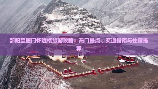 邵阳至厦门怀远楼旅游攻略：热门景点、交通指南与住宿推荐