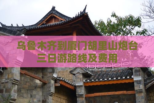 乌鲁木齐到厦门胡里山炮台三日游路线及费用