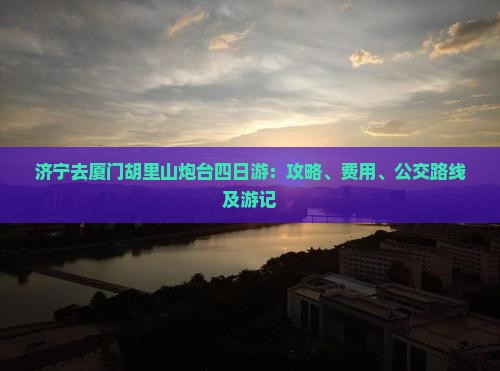 济宁去厦门胡里山炮台四日游：攻略、费用、公交路线及游记