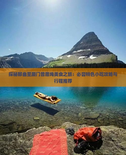 探秘那曲至厦门曾厝埯美食之旅：必尝特色小吃攻略与行程推荐