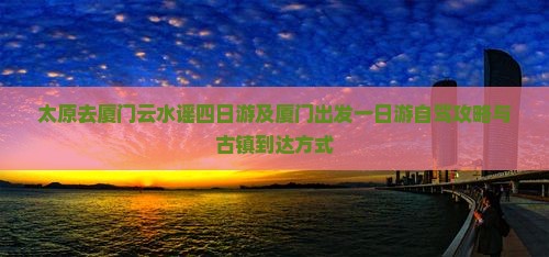 太原去厦门云水谣四日游及厦门出发一日游自驾攻略与古镇到达方式