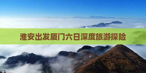淮安出发厦门六日深度旅游探险