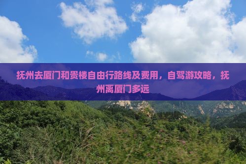 抚州去厦门和贵楼自由行路线及费用，自驾游攻略，抚州离厦门多远