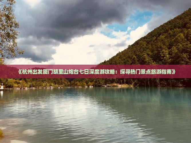 《杭州出发厦门胡里山炮台七日深度游攻略：探寻热门景点旅游指南》