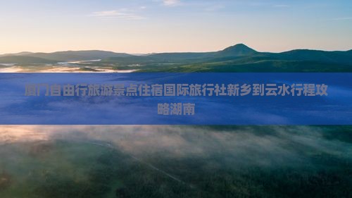 厦门自由行旅游景点住宿国际旅行社新乡到云水行程攻略湖南 厦门自由行旅游景点住宿国际旅行社新乡到云水行程攻略湖南