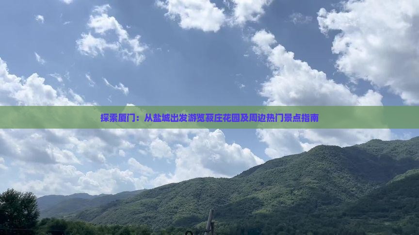 探索厦门：从盐城出发游览菽庄花园及周边热门景点指南