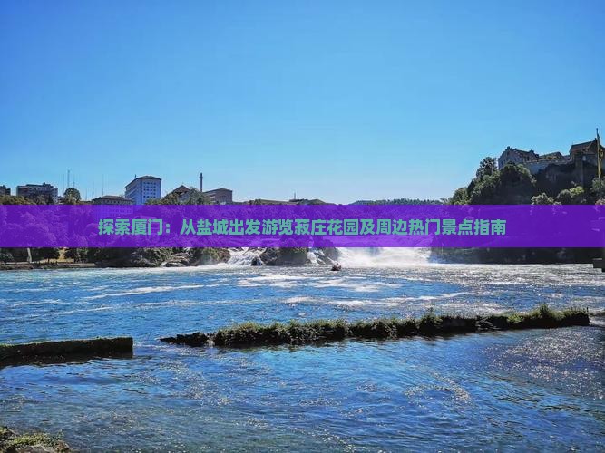 探索厦门：从盐城出发游览菽庄花园及周边热门景点指南