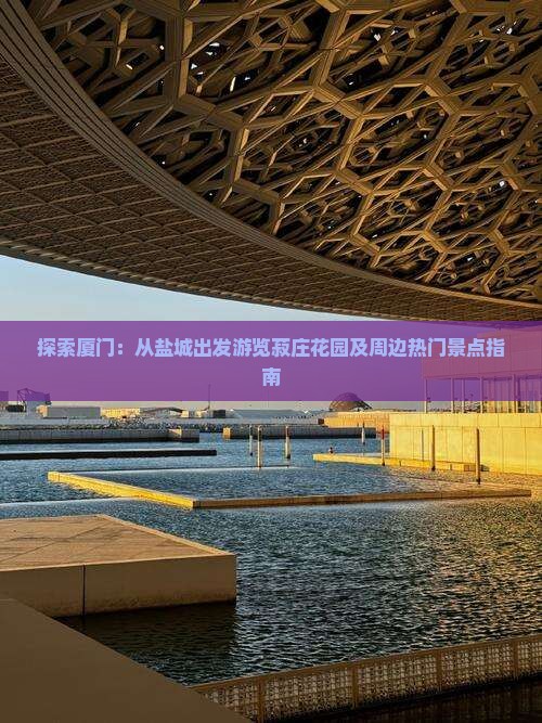 探索厦门：从盐城出发游览菽庄花园及周边热门景点指南