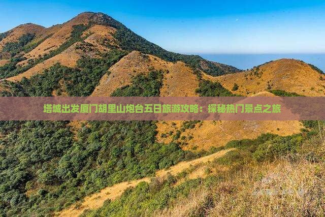 塔城出发厦门胡里山炮台五日旅游攻略：探秘热门景点之旅