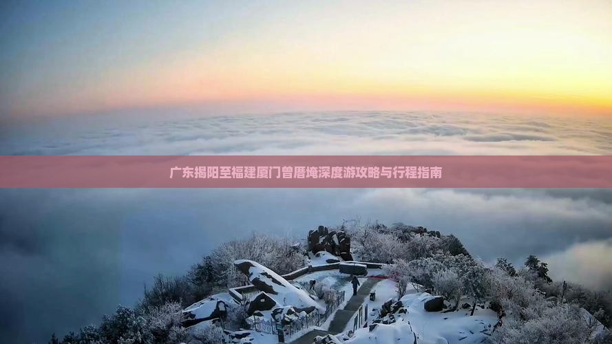 广东揭阳至福建厦门曾厝埯深度游攻略与行程指南