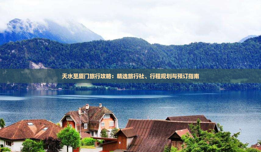 天水至厦门旅行攻略：精选旅行社、行程规划与预订指南