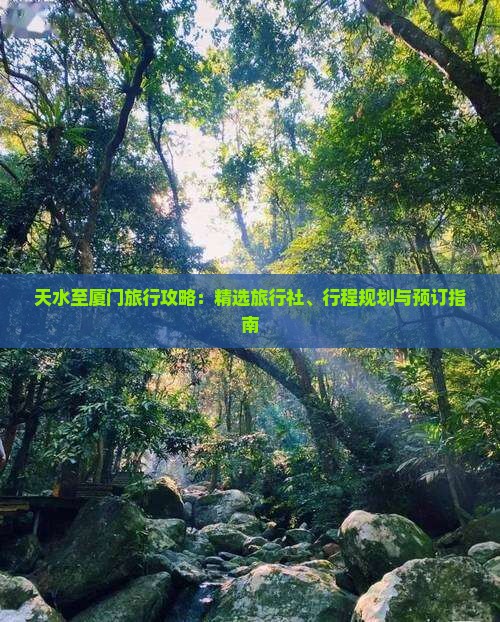 天水至厦门旅行攻略：精选旅行社、行程规划与预订指南