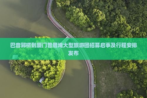 巴音郭楞到厦门曾厝埯大型旅游团招募启事及行程安排发布