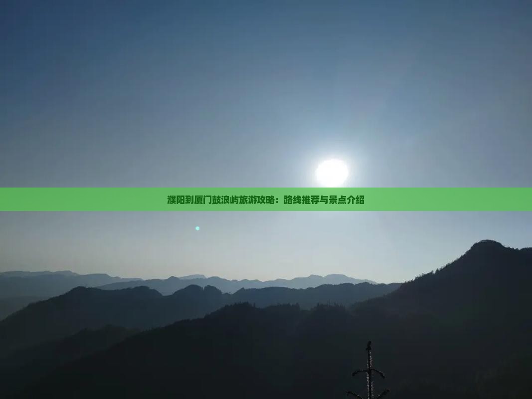 濮阳到厦门鼓浪屿旅游攻略：路线推荐与景点介绍