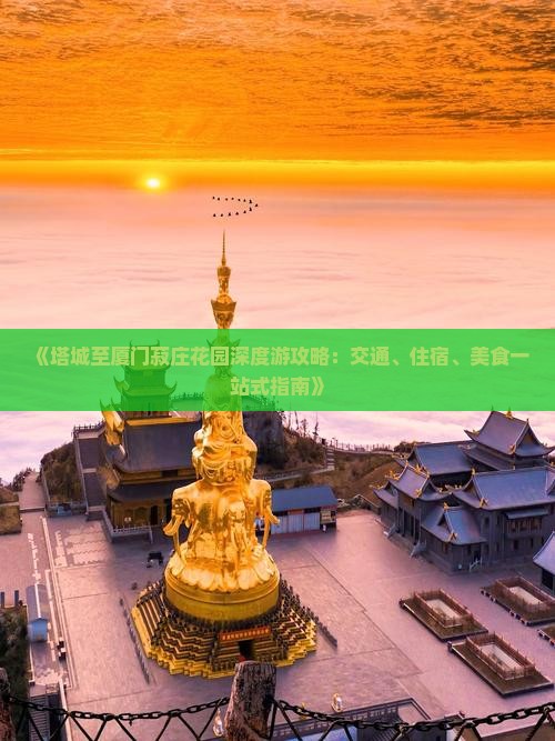《塔城至厦门菽庄花园深度游攻略：交通、住宿、美食一站式指南》