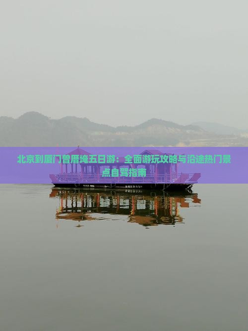 北京到厦门曾厝埯五日游：全面游玩攻略与沿途热门景点自驾指南
