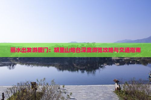 丽水出发游厦门：胡里山炮台深度游览攻略与交通指南