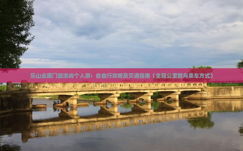 乐山去厦门鼓浪屿个人游：自由行攻略及交通指南（全程公里数与乘车方式）