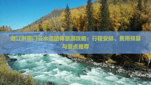 潜江到厦门云水谣团体旅游攻略：行程安排、费用预算与景点推荐