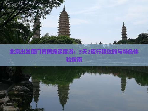 北京出发厦门曾厝埯深度游：3天2夜行程攻略与特色体验指南