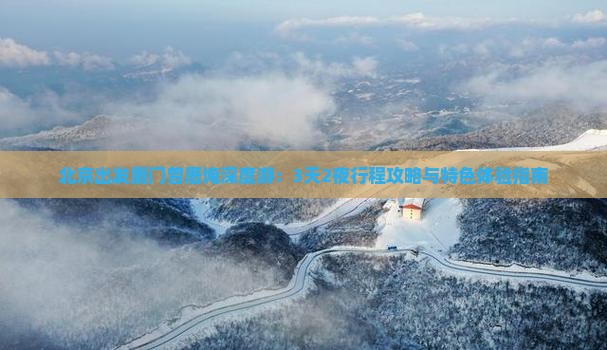 北京出发厦门曾厝埯深度游：3天2夜行程攻略与特色体验指南