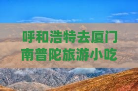 呼和浩特去厦门南普陀旅游小吃攻略