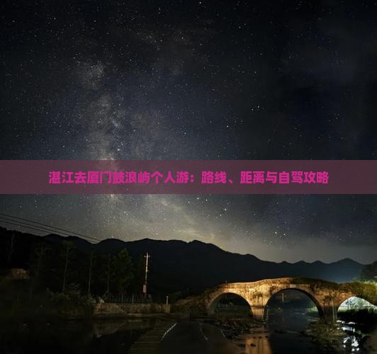 湛江去厦门鼓浪屿个人游：路线、距离与自驾攻略