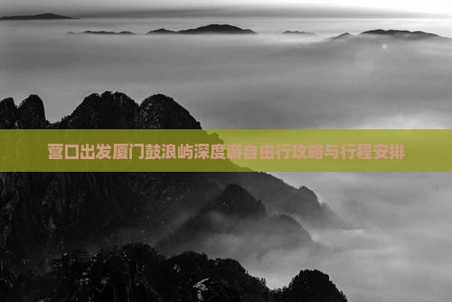 营口出发厦门鼓浪屿深度游自由行攻略与行程安排