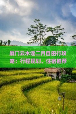 厦门云水谣二月自由行攻略：行程规划、住宿推荐与当地特色体验