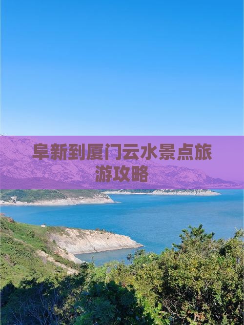 阜新到厦门云水景点旅游攻略