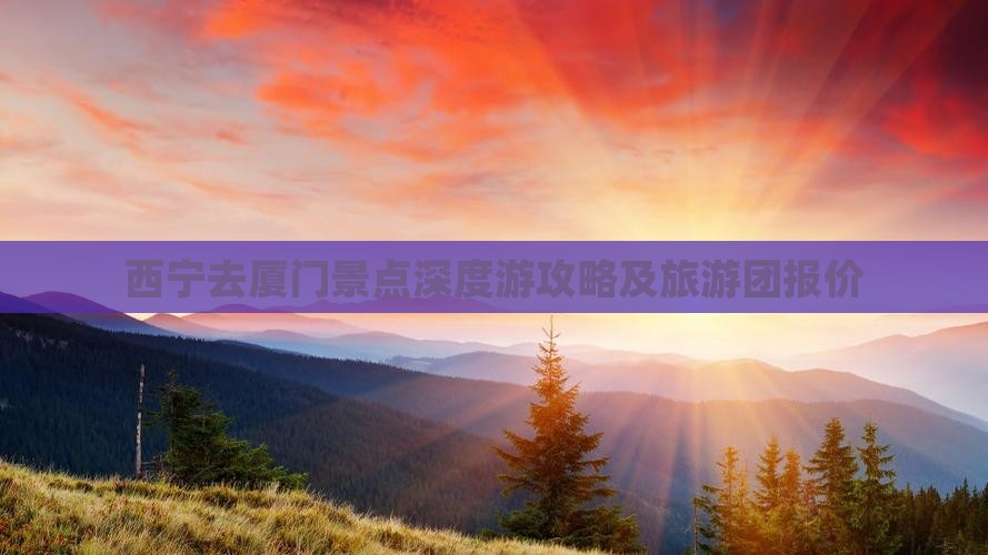 西宁去厦门景点深度游攻略及旅游团报价