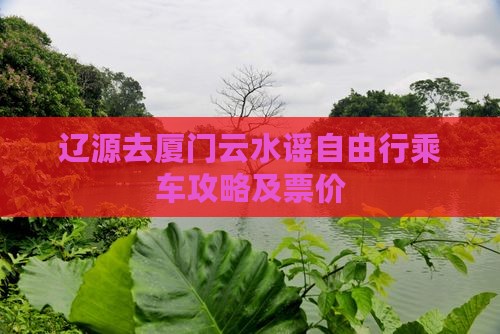 辽源去厦门云水谣自由行乘车攻略及票价