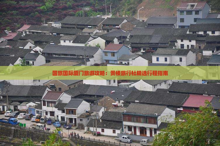 国旅国际厦门旅游攻略：贵楼旅行社精选行程指南
