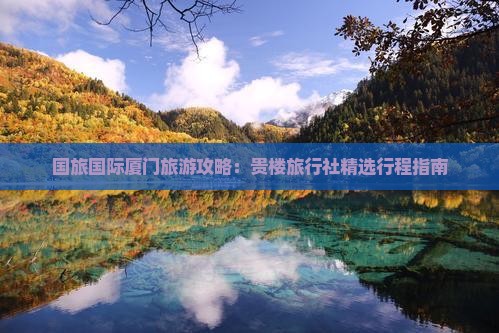 国旅国际厦门旅游攻略：贵楼旅行社精选行程指南