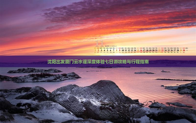 沈阳出发厦门云水谣深度体验七日游攻略与行程指南
