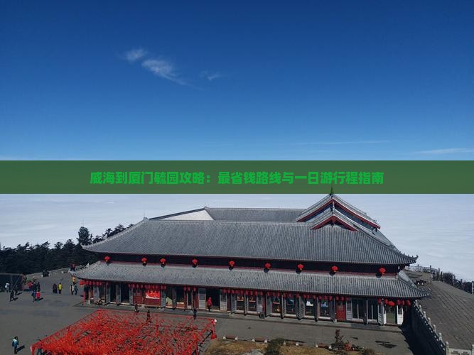 威海到厦门毓园攻略：最省钱路线与一日游行程指南