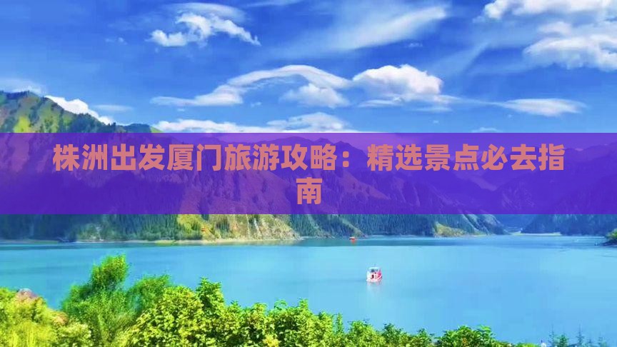 株洲出发厦门旅游攻略：精选景点必去指南