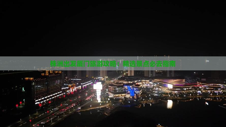 株洲出发厦门旅游攻略：精选景点必去指南