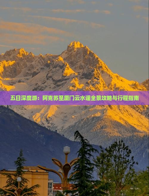 五日深度游：阿克苏至厦门云水谣全景攻略与行程指南