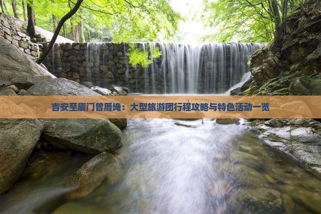 吉安至厦门曾厝埯：大型旅游团行程攻略与特色活动一览