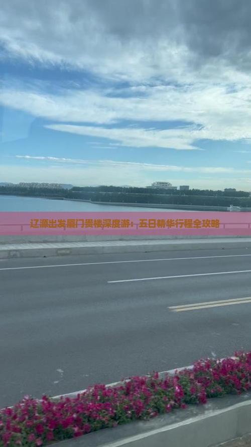 辽源出发厦门贵楼深度游：五日精华行程全攻略