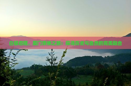 白银启程，厦门贵楼之旅：探寻历史与自然的完美融合