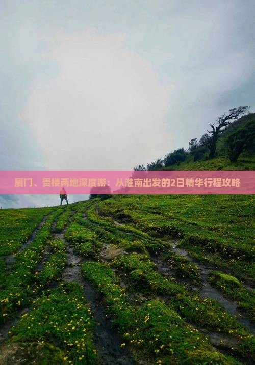 厦门、贵楼两地深度游：从淮南出发的2日精华行程攻略