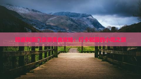 昭通到厦门旅游美食攻略：打卡毓园的小吃之旅