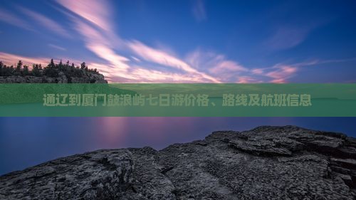 通辽到厦门鼓浪屿七日游价格、路线及航班信息