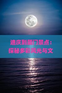 迪庆到厦门景点：探秘多彩风光与文化遗产之旅