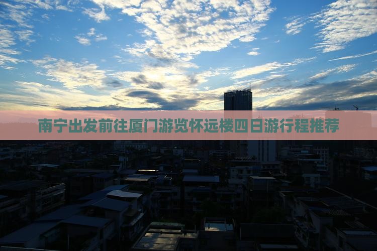 南宁出发前往厦门游览怀远楼四日游行程推荐
