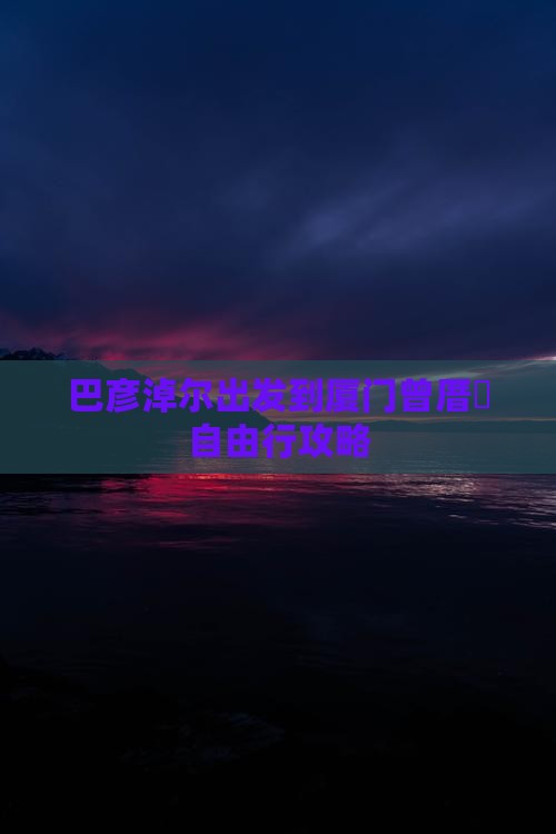 巴彦淖尔出发到厦门曾厝垵自由行攻略