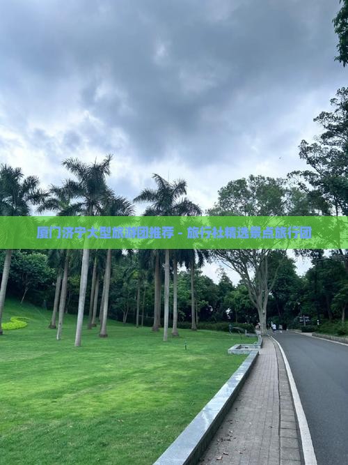 厦门济宁大型旅游团推荐 - 旅行社精选景点旅行团